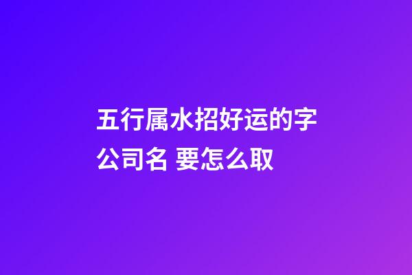 五行属水招好运的字公司名 要怎么取-第1张-公司起名-玄机派